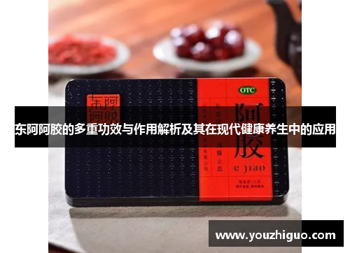东阿阿胶的多重功效与作用解析及其在现代健康养生中的应用