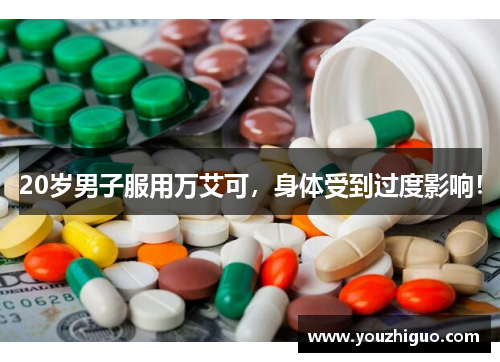 20岁男子服用万艾可,身体受到过度影响!