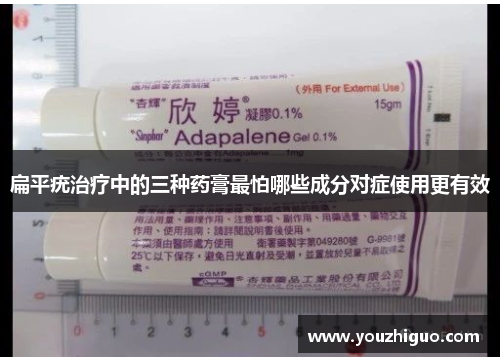 扁平疣治疗中的三种药膏最怕哪些成分对症使用更有效