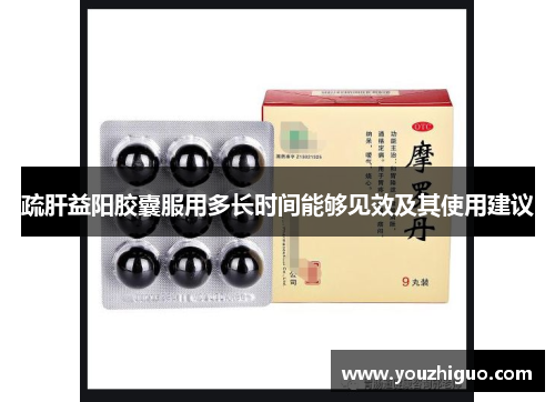 疏肝益阳胶囊服用多长时间能够见效及其使用建议
